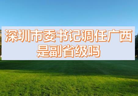 深圳市委書記調(diào)任廣西的話，深圳市委書記和廣西副主席哪個級別高？