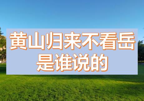 黃山歸來不看岳是誰說的？五岳歸來不看山黃山歸來不看岳的意思，上一句是什么？